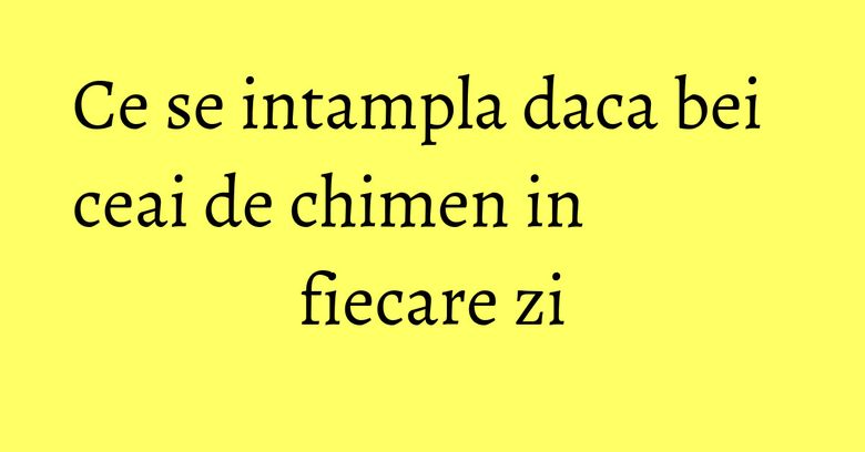 Ce se intampla daca bei ceai de chimen in fiecare zi Ce se intampla daca bei ceai de chimen in fiecare zi