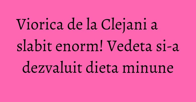 Viorica de la Clejani a slabit enorm! Vedeta si-a dezvaluit dieta minune Viorica de la Clejani a slabit enorm! Vedeta si-a dezvaluit dieta minune