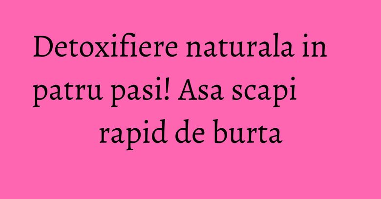 Detoxifiere naturala in patru pasi! Asa scapi rapid de burta Detoxifiere naturala in patru pasi! Asa scapi rapid de burta