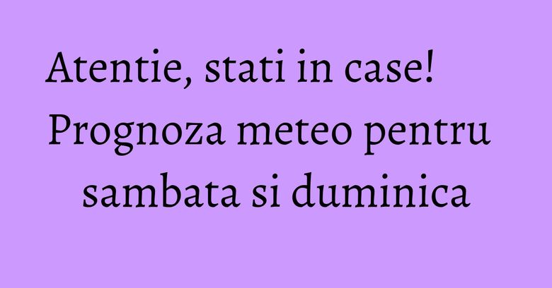 Atentie, stati in case! Prognoza meteo pentru sambata si duminica