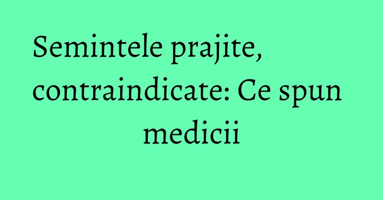 Semintele prajite, contraindicate: Ce spun medicii Semintele prajite, contraindicate: Ce spun medicii