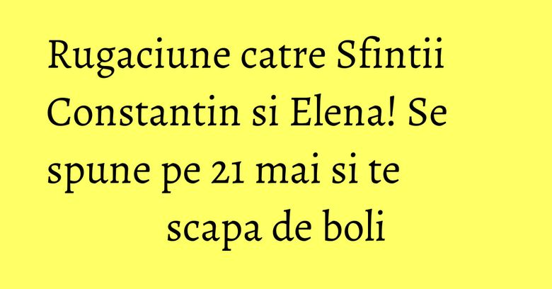 Rugaciune catre Sfintii Constantin si Elena! Se spune pe 21 mai si te scapa de boli Rugaciune catre Sfintii Constantin si Elena! Se spune pe 21 mai si te scapa de boli