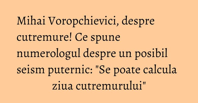 Mihai Voropchievici, despre cutremure! Ce spune numerologul despre un posibil seism puternic: 