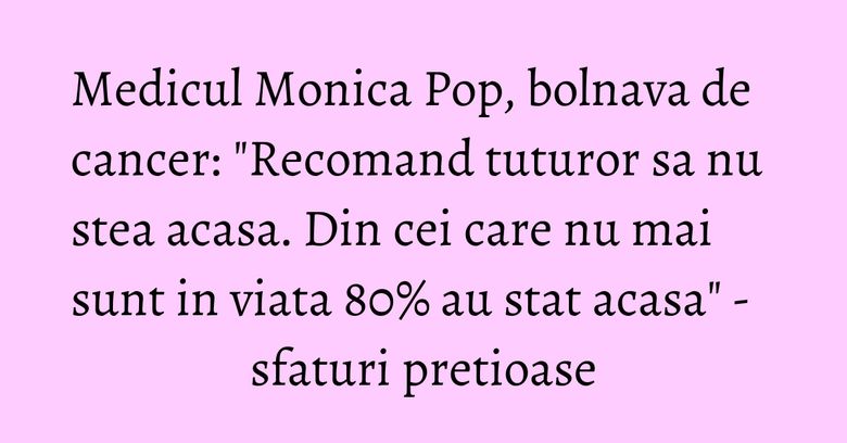 Medicul Monica Pop, bolnava de cancer: "Recomand tuturor sa nu stea acasa. Din cei care nu mai sunt in viata 80% au stat acasa" - sfaturi pretioase Medicul Monica Pop, bolnava de cancer: "Recomand tuturor sa nu stea acasa. Din cei care nu mai sunt in viata 80% au stat acasa" - sfaturi pretioase