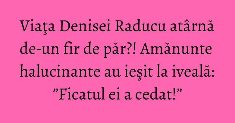 Viaţa Denisei Raducu atârnă de-un fir de păr?! Amănunte halucinante au ieşit la iveală: ”Ficatul ei a cedat!” Viaţa Denisei Raducu atârnă de-un fir de păr?! Amănunte halucinante au ieşit la iveală: ”Ficatul ei a cedat!”