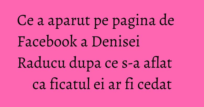Ce a aparut pe pagina de Facebook a Denisei Raducu dupa ce s-a aflat ca ficatul ei ar fi cedat