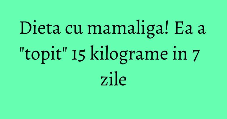 Dieta cu mamaliga! Ea a "topit" 15 kilograme in 7 zile Dieta cu mamaliga! Ea a "topit" 15 kilograme in 7 zile