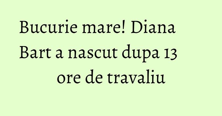 Bucurie mare! Diana Bart a nascut dupa 13 ore de travaliu