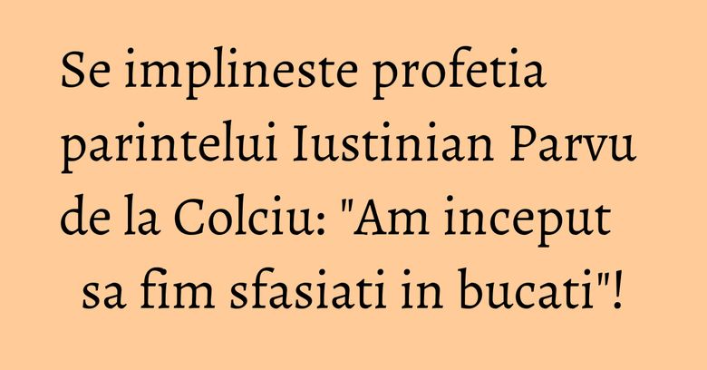 Se implineste profetia parintelui Iustinian Parvu de la Colciu: "Am inceput sa fim sfasiati in bucati"! Se implineste profetia parintelui Iustinian Parvu de la Colciu: "Am inceput sa fim sfasiati in bucati"!