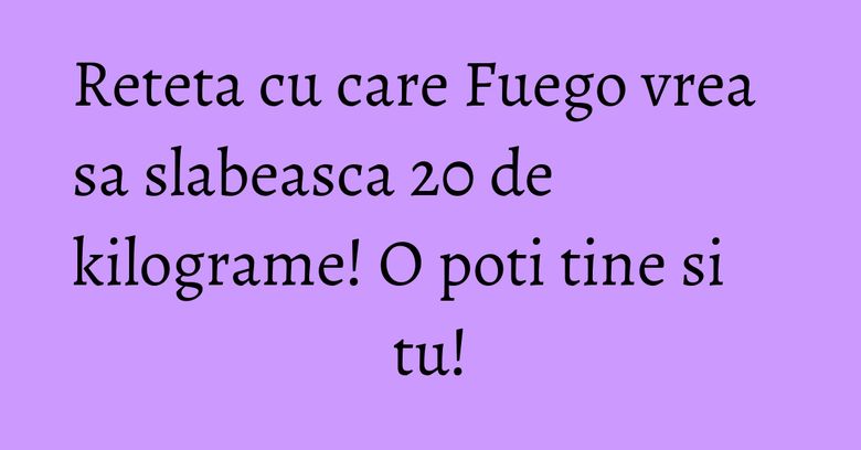 Reteta cu care Fuego vrea sa slabeasca 20 de kilograme! O poti tine si tu! Reteta cu care Fuego vrea sa slabeasca 20 de kilograme! O poti tine si tu!