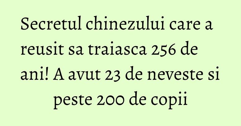Secretul chinezului care a reusit sa traiasca 256 de ani! A avut 23 de neveste si peste 200 de copii Secretul chinezului care a reusit sa traiasca 256 de ani! A avut 23 de neveste si peste 200 de copii