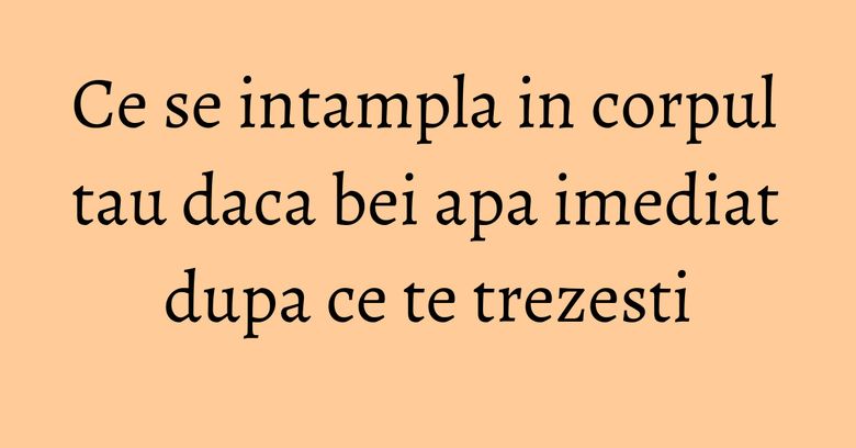 Ce se intampla in corpul tau daca bei apa imediat dupa ce te trezesti