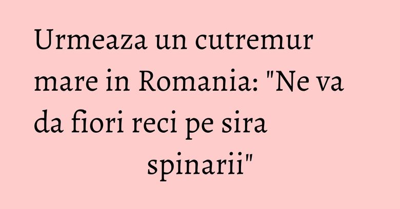 Urmeaza un cutremur mare in Romania: "Ne va da fiori reci pe sira spinarii" Urmeaza un cutremur mare in Romania: "Ne va da fiori reci pe sira spinarii"