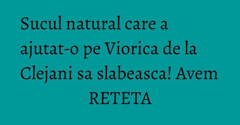 Sucul natural care a ajutat-o pe Viorica de la Clejani sa slabeasca! Avem RETETA