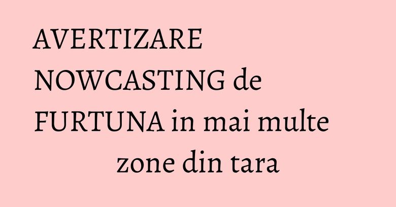 AVERTIZARE NOWCASTING de FURTUNA in mai multe zone din tara AVERTIZARE NOWCASTING de FURTUNA in mai multe zone din tara