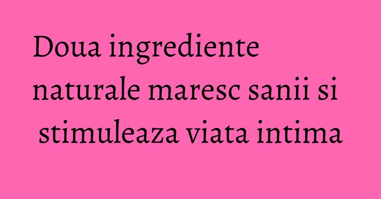 Doua ingrediente naturale maresc sanii si stimuleaza viata intima Doua ingrediente naturale maresc sanii si stimuleaza viata intima