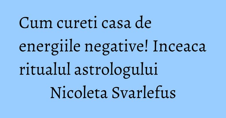 Cum cureti casa de energiile negative! Inceaca ritualul astrologului Nicoleta Svarlefus Cum cureti casa de energiile negative! Inceaca ritualul astrologului Nicoleta Svarlefus