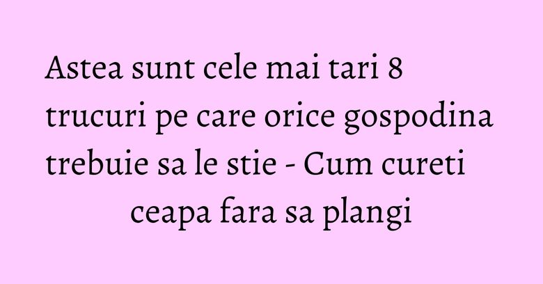 Astea sunt cele mai tari 8 trucuri pe care orice gospodina trebuie sa le stie - Cum cureti ceapa fara sa plangi