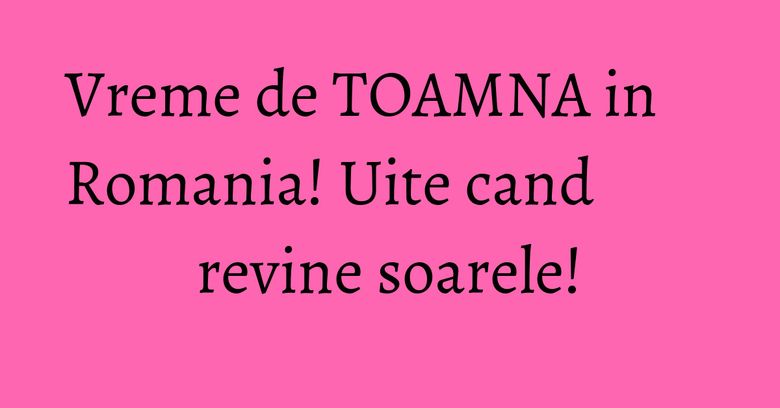 Vreme de TOAMNA in Romania! Uite cand revine soarele! Vreme de TOAMNA in Romania! Uite cand revine soarele!