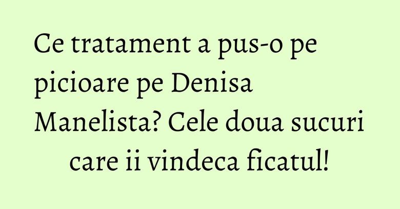 Ce tratament a pus-o pe picioare pe Denisa Manelista? Cele doua sucuri care ii vindeca ficatul!
