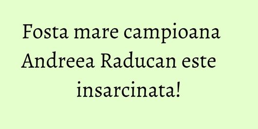 Fosta mare campioana Andreea Raducan este insarcinata!