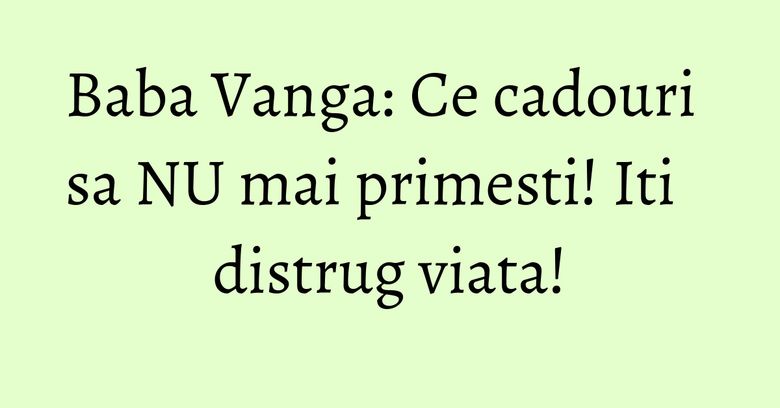 Baba Vanga: Ce cadouri sa NU mai primesti! Iti distrug viata! Baba Vanga: Ce cadouri sa NU mai primesti! Iti distrug viata!