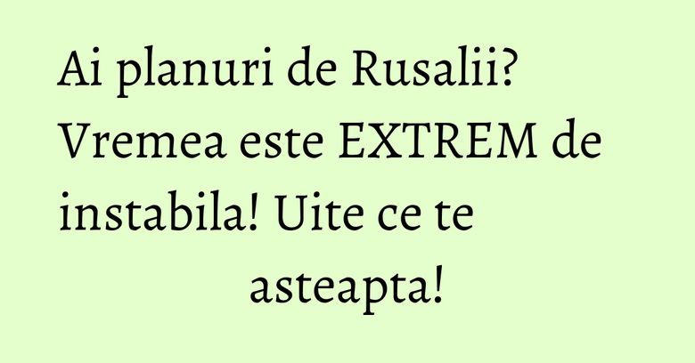 Ai planuri de Rusalii? Vremea este EXTREM de instabila! Uite ce te asteapta! Ai planuri de Rusalii? Vremea este EXTREM de instabila! Uite ce te asteapta!