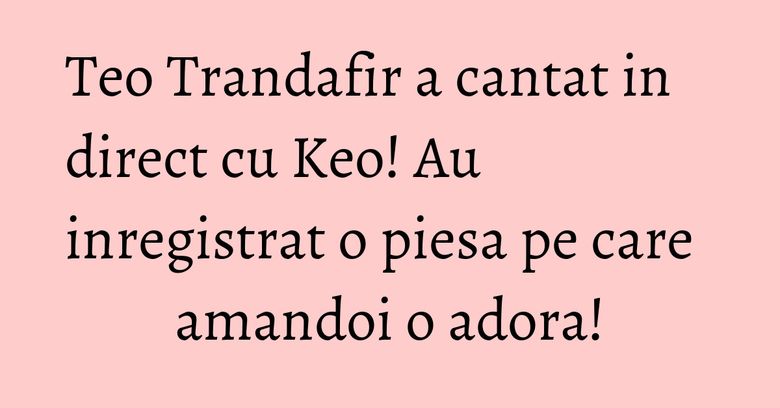 Teo Trandafir a cantat in direct cu Keo! Au inregistrat o piesa pe care amandoi o adora! Teo Trandafir a cantat in direct cu Keo! Au inregistrat o piesa pe care amandoi o adora!