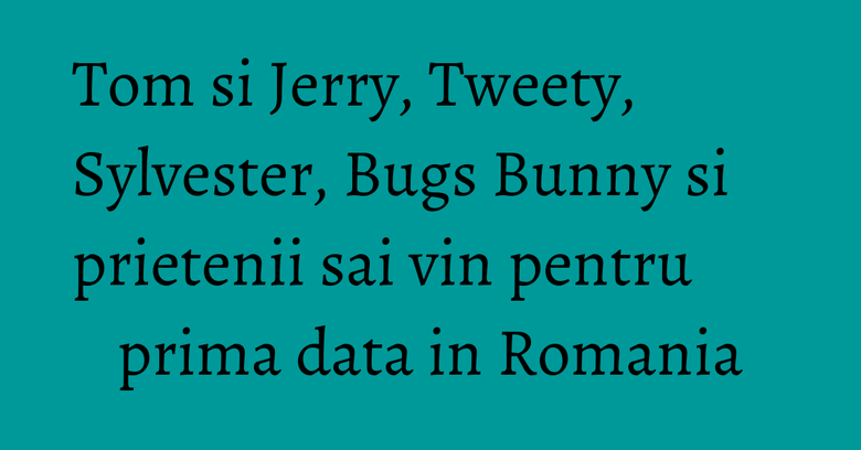 Tom si Jerry, Tweety, Sylvester, Bugs Bunny si prietenii sai vin pentru prima data in Romania Tom si Jerry, Tweety, Sylvester, Bugs Bunny si prietenii sai vin pentru prima data in Romania