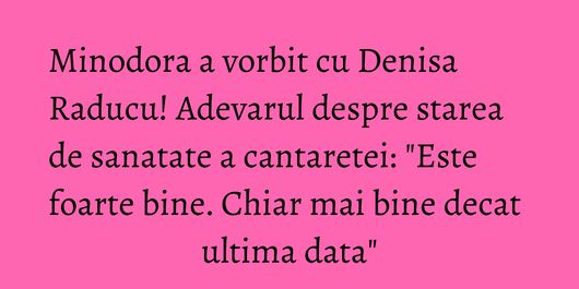 Minodora a vorbit cu Denisa Raducu! Adevarul despre starea de sanatate a cantaretei: 