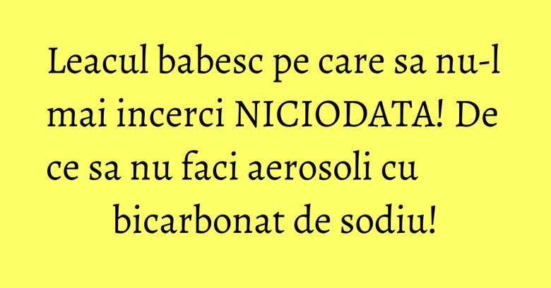 Leacul babesc pe care sa nu-l mai incerci NICIODATA! De ce sa nu faci aerosoli cu bicarbonat de sodiu! Leacul babesc pe care sa nu-l mai incerci NICIODATA! De ce sa nu faci aerosoli cu bicarbonat de sodiu!