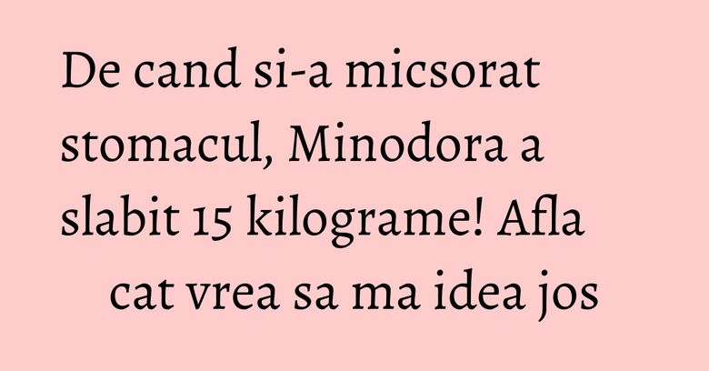 De cand si-a micsorat stomacul, Minodora a slabit 15 kilograme! Afla cat vrea sa ma idea jos De cand si-a micsorat stomacul, Minodora a slabit 15 kilograme! Afla cat vrea sa ma idea jos