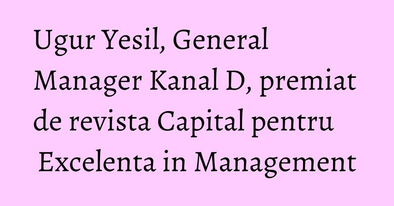 Ugur Yesil, General Manager Kanal D, premiat de revista Capital pentru Excelenta in Management Ugur Yesil, General Manager Kanal D, premiat de revista Capital pentru Excelenta in Management