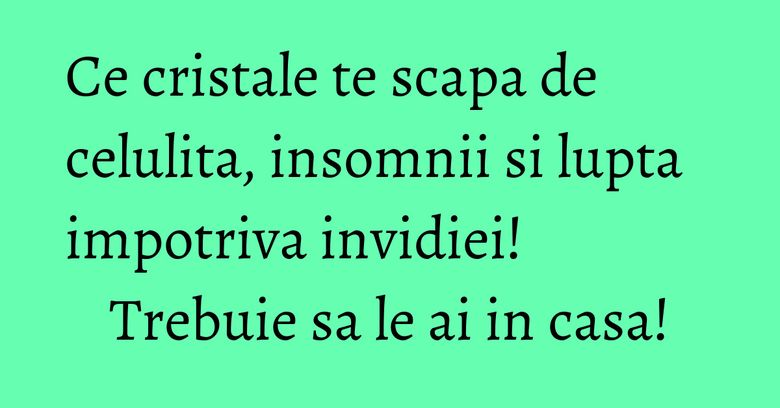 Ce cristale te scapa de celulita, insomnii si lupta impotriva invidiei! Trebuie sa le ai in casa! Ce cristale te scapa de celulita, insomnii si lupta impotriva invidiei! Trebuie sa le ai in casa!