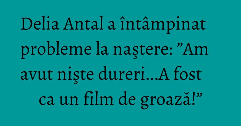 Delia Antal a întâmpinat probleme la naştere: ”Am avut nişte dureri...A fost ca un film de groază!” Delia Antal a întâmpinat probleme la naştere: ”Am avut nişte dureri...A fost ca un film de groază!”
