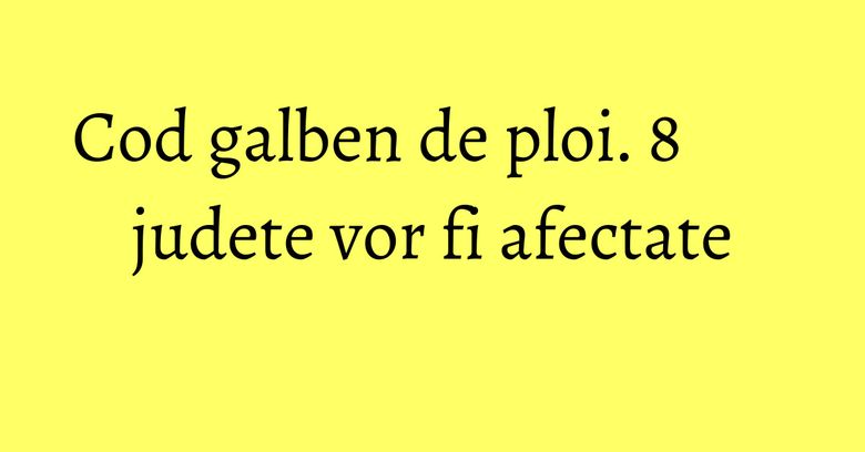 Cod galben de ploi. 8 judete vor fi afectate Cod galben de ploi. 8 judete vor fi afectate