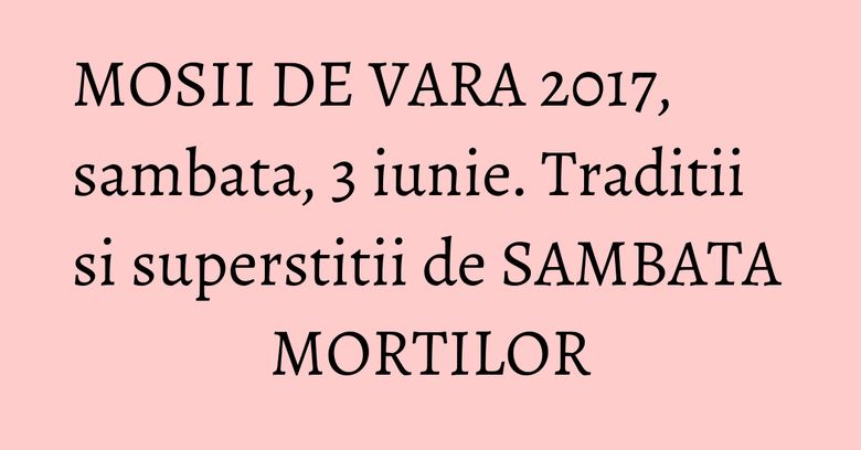 MOSII DE VARA 2017, sambata, 3 iunie. Traditii si superstitii de SAMBATA MORTILOR