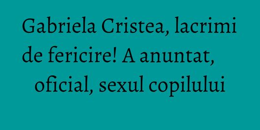 Gabriela Cristea, lacrimi de fericire! A anuntat, oficial, sexul copilului