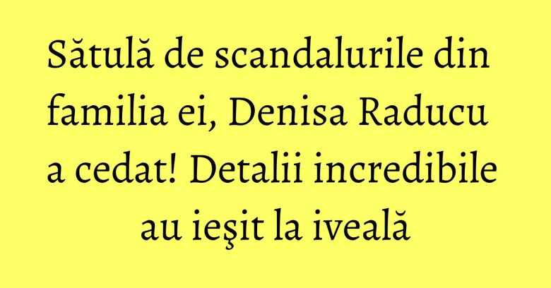Sătulă de scandalurile din familia ei, Denisa Raducu a cedat! Detalii incredibile au ieşit la iveală Sătulă de scandalurile din familia ei, Denisa Raducu a cedat! Detalii incredibile au ieşit la iveală