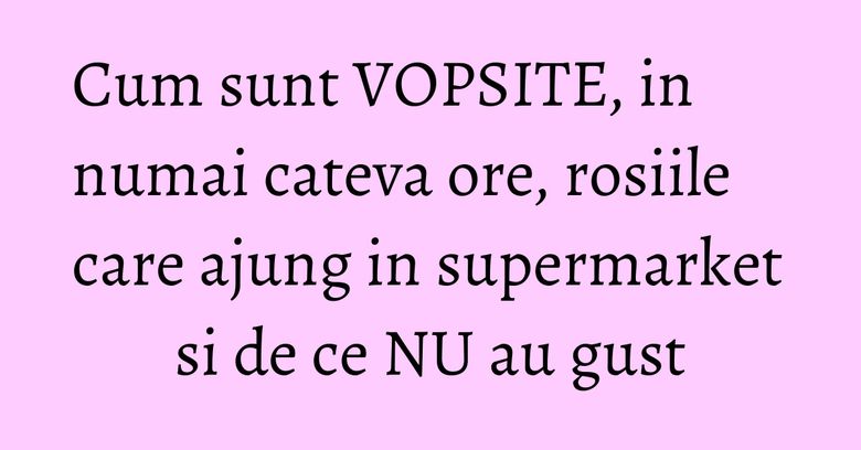 Cum sunt VOPSITE, in numai cateva ore, rosiile care ajung in supermarket si de ce NU au gust