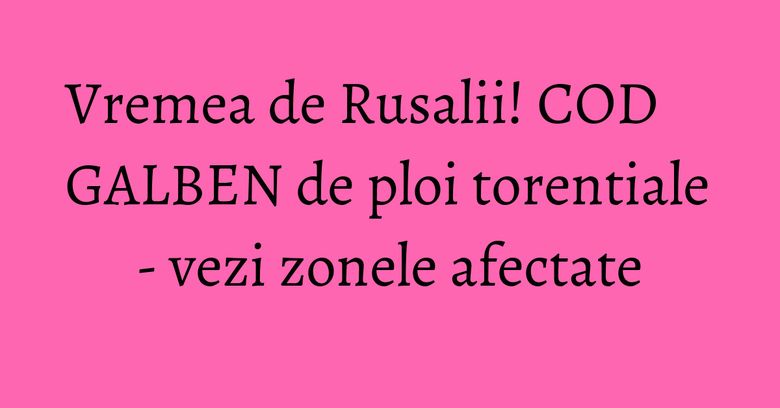 Vremea de Rusalii! COD GALBEN de ploi torentiale - vezi zonele afectate Vremea de Rusalii! COD GALBEN de ploi torentiale - vezi zonele afectate