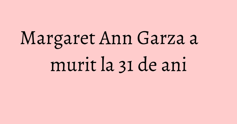 Margaret Ann Garza a murit la 31 de ani Margaret Ann Garza a murit la 31 de ani