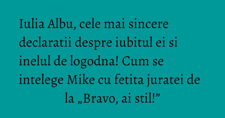 Iulia Albu, cele mai sincere declaratii despre iubitul ei si inelul de logodna! Cum se intelege Mike cu fetita juratei de la &bdquo;Bravo, ai stil!&rdquo;