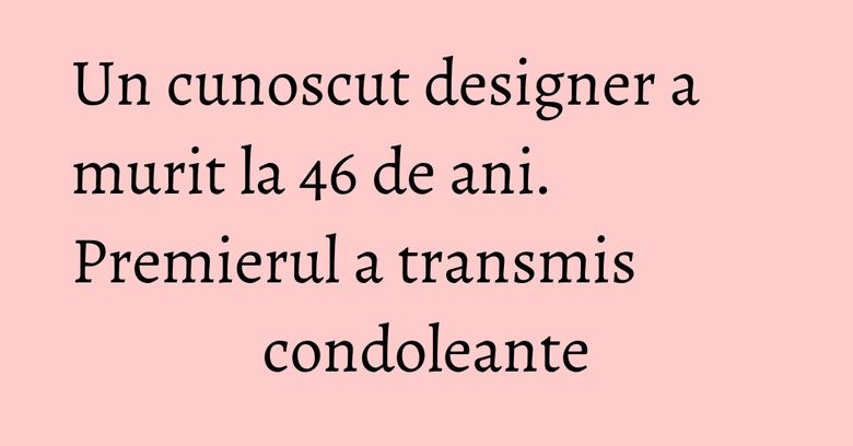 Un cunoscut designer a murit la 46 de ani. Premierul a transmis condoleante Un cunoscut designer a murit la 46 de ani. Premierul a transmis condoleante