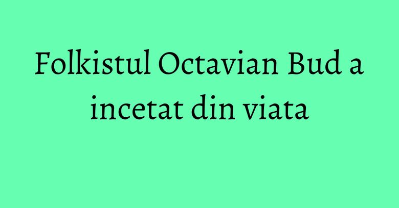Folkistul Octavian Bud a incetat din viata Folkistul Octavian Bud a incetat din viata