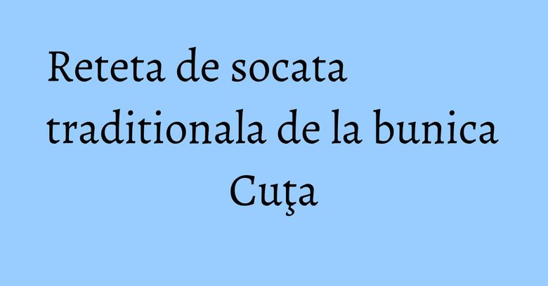 Reteta de socata traditionala de la bunica Cuţa Reteta de socata traditionala de la bunica Cuţa