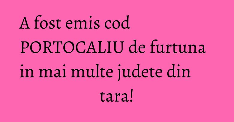 A fost emis cod PORTOCALIU de furtuna in mai multe judete din tara! A fost emis cod PORTOCALIU de furtuna in mai multe judete din tara!