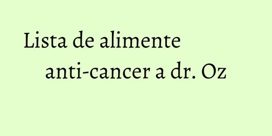 Lista de alimente anti-cancer a dr. Oz