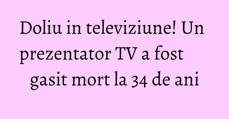 Doliu in televiziune! Un prezentator TV a fost gasit mort la 34 de ani Doliu in televiziune! Un prezentator TV a fost gasit mort la 34 de ani