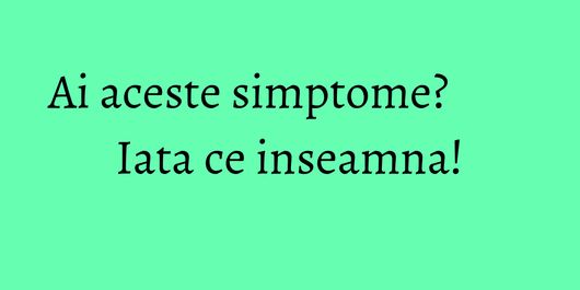 Ai aceste simptome? Iata ce inseamna!